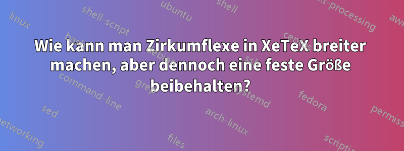 Wie kann man Zirkumflexe in XeTeX breiter machen, aber dennoch eine feste Größe beibehalten?