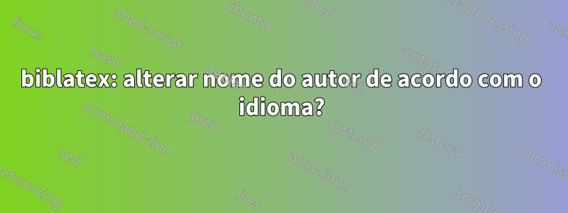 biblatex: alterar nome do autor de acordo com o idioma?