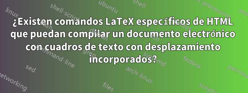 ¿Existen comandos LaTeX específicos de HTML que puedan compilar un documento electrónico con cuadros de texto con desplazamiento incorporados?