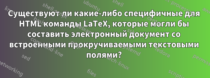 Существуют ли какие-либо специфичные для HTML команды LaTeX, которые могли бы составить электронный документ со встроенными прокручиваемыми текстовыми полями?