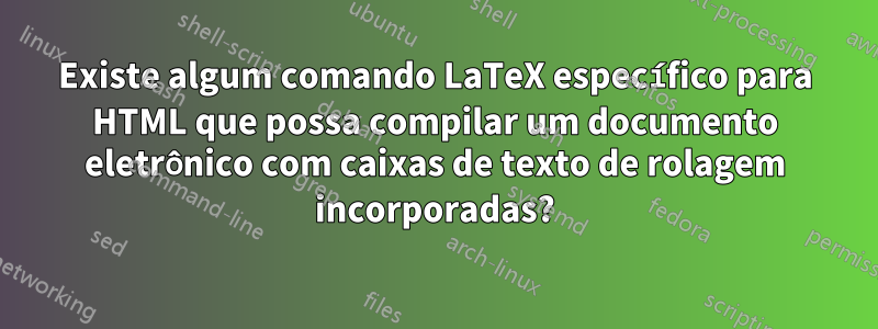 Existe algum comando LaTeX específico para HTML que possa compilar um documento eletrônico com caixas de texto de rolagem incorporadas?