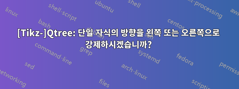 [Tikz-]Qtree: 단일 자식의 방향을 왼쪽 또는 오른쪽으로 강제하시겠습니까?