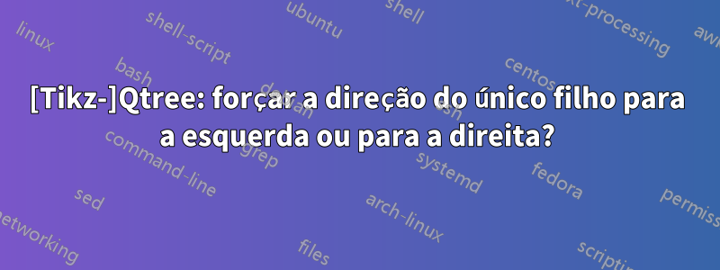 [Tikz-]Qtree: forçar a direção do único filho para a esquerda ou para a direita?