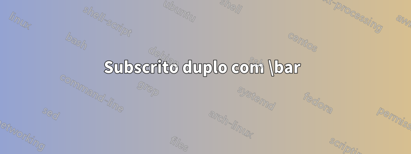 Subscrito duplo com \bar 