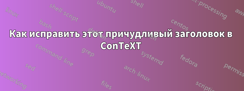 Как исправить этот причудливый заголовок в ConTeXT