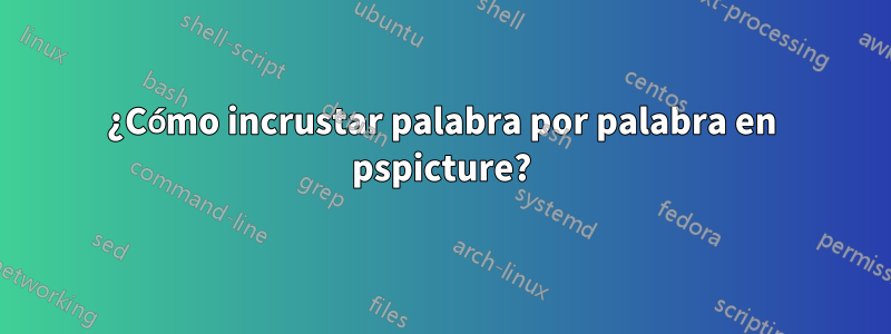 ¿Cómo incrustar palabra por palabra en pspicture?