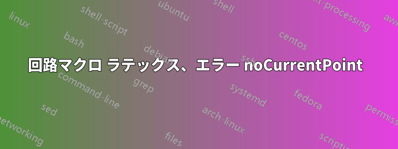 回路マクロ ラテックス、エラー noCurrentPoint 