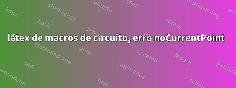 látex de macros de circuito, erro noCurrentPoint 