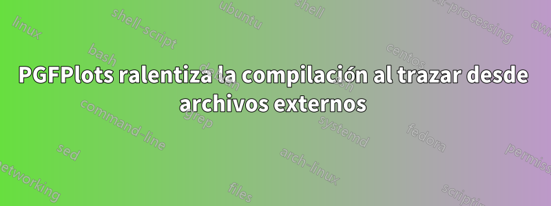 PGFPlots ralentiza la compilación al trazar desde archivos externos