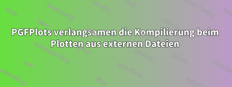 PGFPlots verlangsamen die Kompilierung beim Plotten aus externen Dateien