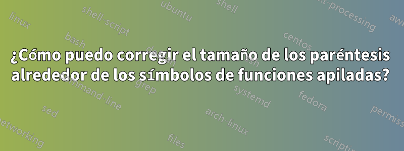 ¿Cómo puedo corregir el tamaño de los paréntesis alrededor de los símbolos de funciones apiladas?