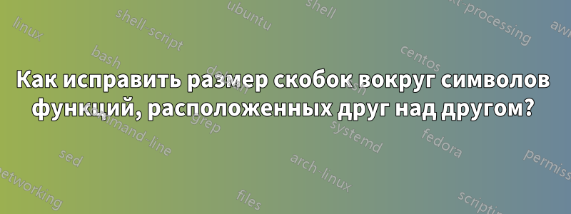 Как исправить размер скобок вокруг символов функций, расположенных друг над другом?