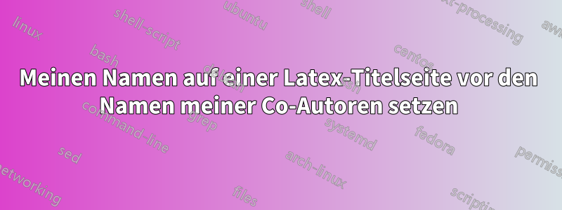 Meinen Namen auf einer Latex-Titelseite vor den Namen meiner Co-Autoren setzen