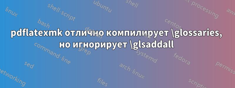 pdflatexmk отлично компилирует \glossaries, но игнорирует \glsaddall