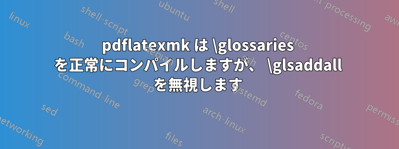 pdflatexmk は \glossaries を正常にコンパイルしますが、 \glsaddall を無視します