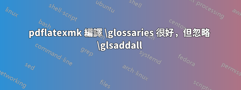 pdflatexmk 編譯 \glossaries 很好，但忽略 \glsaddall