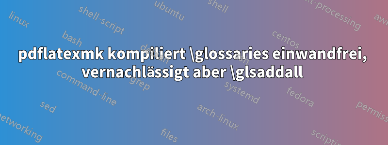 pdflatexmk kompiliert \glossaries einwandfrei, vernachlässigt aber \glsaddall