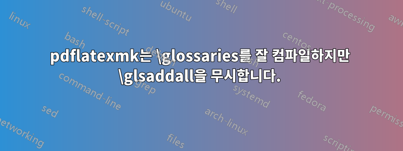 pdflatexmk는 \glossaries를 잘 컴파일하지만 \glsaddall을 무시합니다.