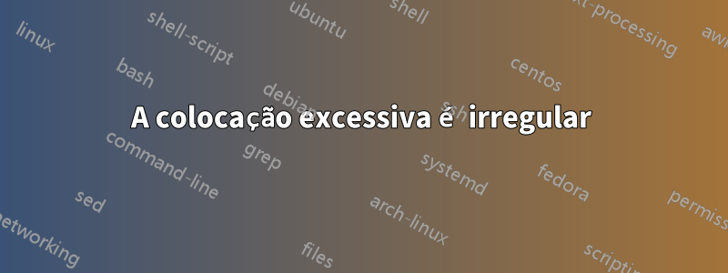 A colocação excessiva é irregular