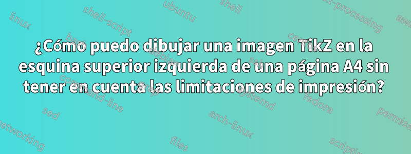 ¿Cómo puedo dibujar una imagen TikZ en la esquina superior izquierda de una página A4 sin tener en cuenta las limitaciones de impresión?