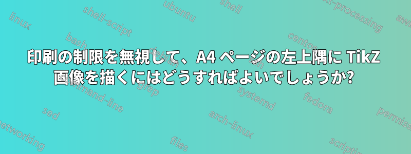 印刷の制限を無視して、A4 ページの左上隅に TikZ 画像を描くにはどうすればよいでしょうか?