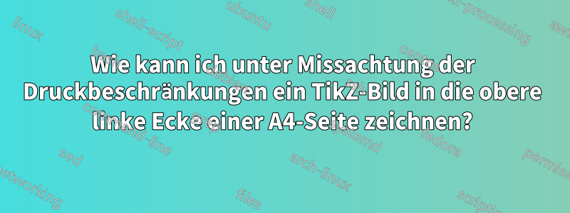 Wie kann ich unter Missachtung der Druckbeschränkungen ein TikZ-Bild in die obere linke Ecke einer A4-Seite zeichnen?