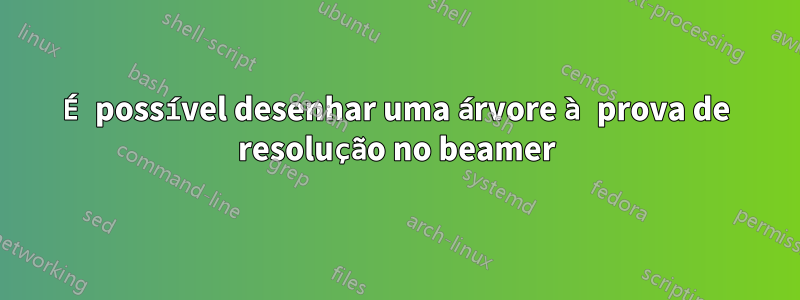 É possível desenhar uma árvore à prova de resolução no beamer