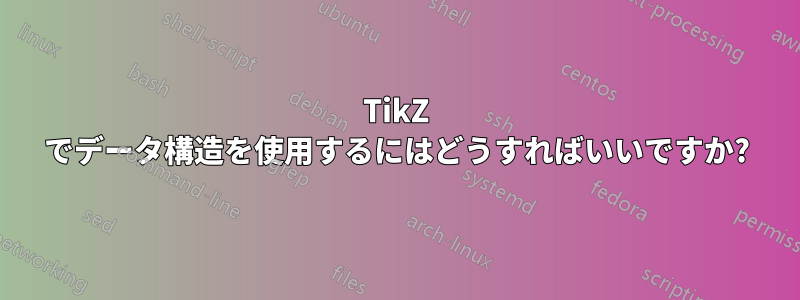 TikZ でデータ構造を使用するにはどうすればいいですか?