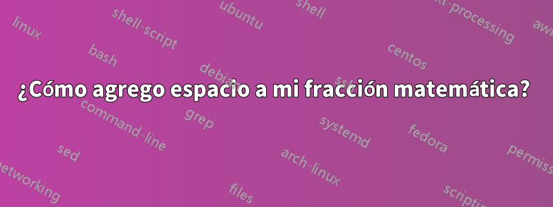 ¿Cómo agrego espacio a mi fracción matemática?