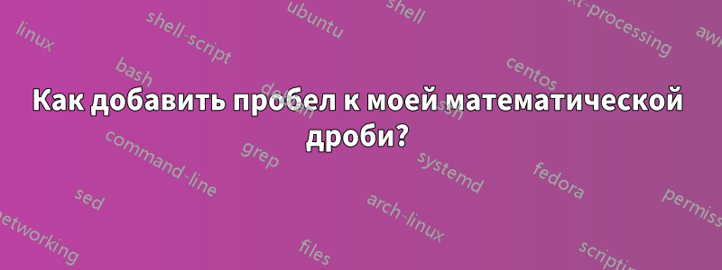 Как добавить пробел к моей математической дроби?