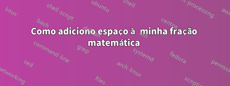 Como adiciono espaço à minha fração matemática