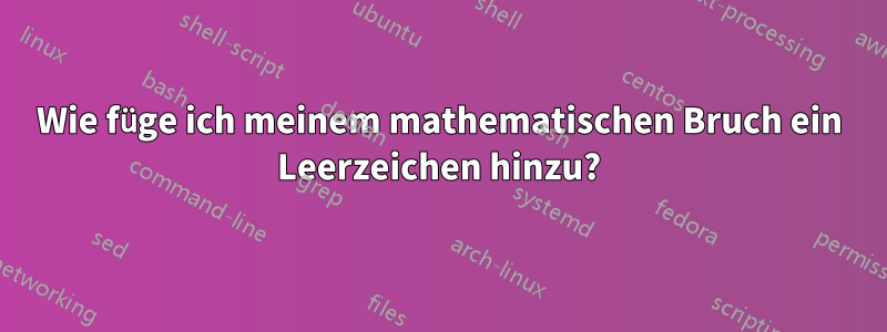 Wie füge ich meinem mathematischen Bruch ein Leerzeichen hinzu?