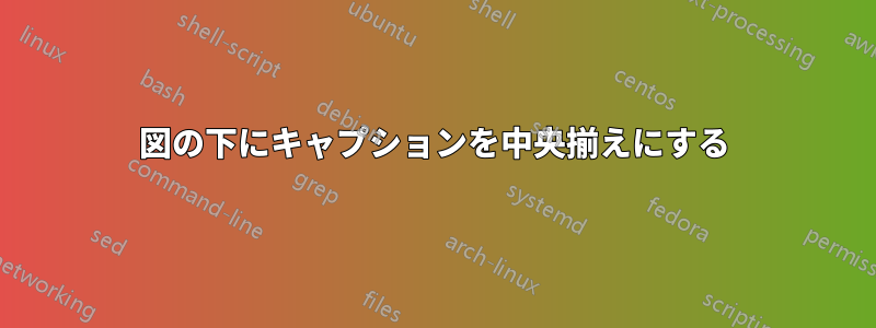 図の下にキャプションを中央揃えにする