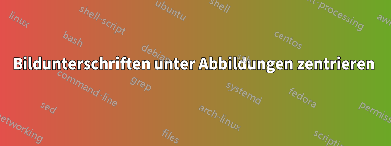 Bildunterschriften unter Abbildungen zentrieren