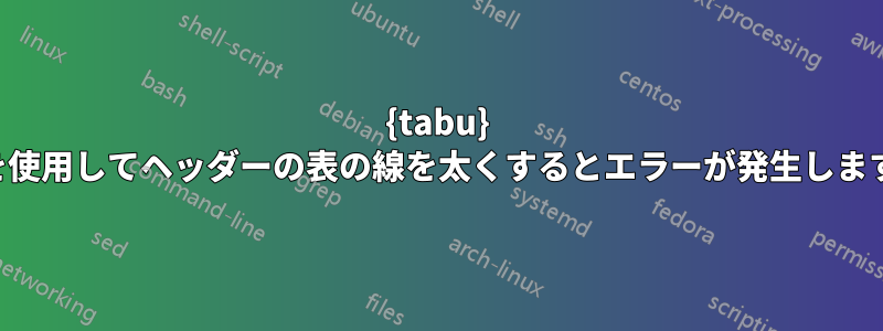 {tabu} を使用してヘッダーの表の線を太くするとエラーが発生します