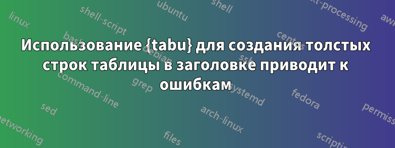 Использование {tabu} для создания толстых строк таблицы в заголовке приводит к ошибкам