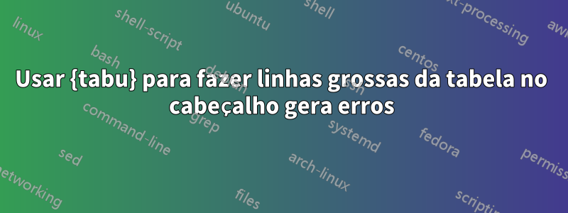 Usar {tabu} para fazer linhas grossas da tabela no cabeçalho gera erros