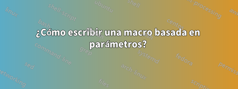 ¿Cómo escribir una macro basada en parámetros?