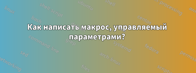 Как написать макрос, управляемый параметрами?