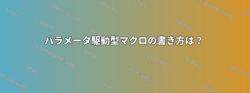 パラメータ駆動型マクロの書き方は？