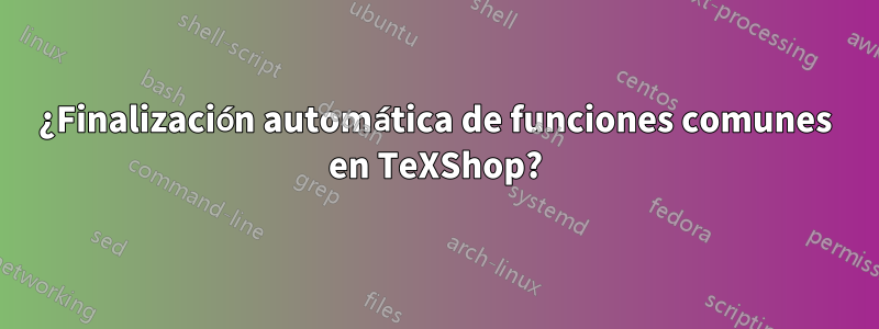 ¿Finalización automática de funciones comunes en TeXShop?