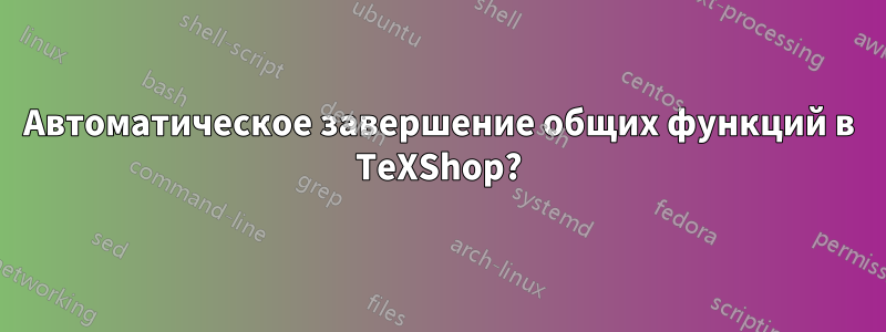 Автоматическое завершение общих функций в TeXShop?