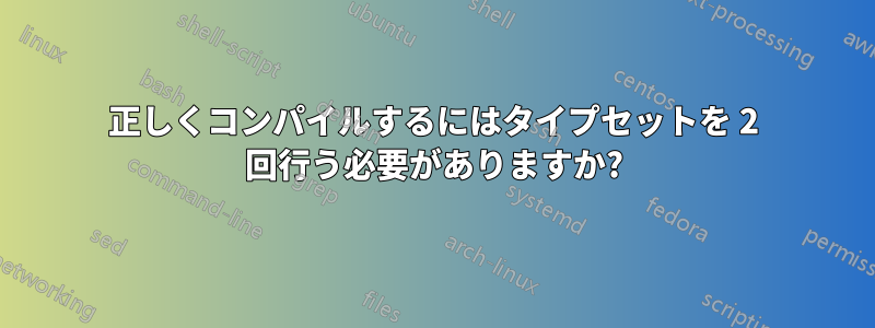 正しくコンパイルするにはタイプセットを 2 回行う必要がありますか?