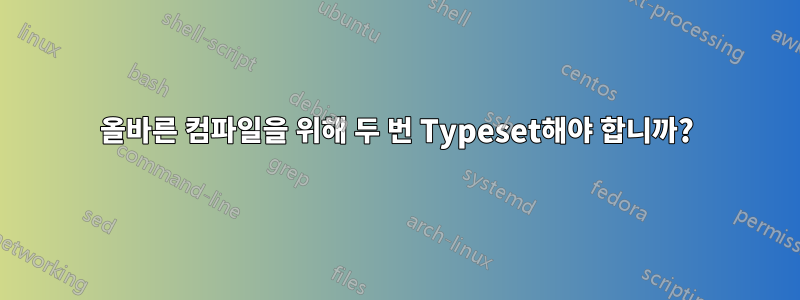 올바른 컴파일을 위해 두 번 Typeset해야 합니까?