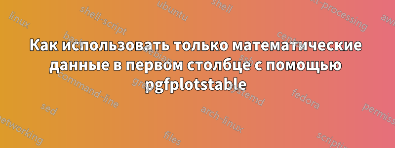 Как использовать только математические данные в первом столбце с помощью pgfplotstable