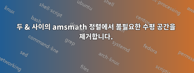 두 & 사이의 amsmath 정렬에서 불필요한 수평 공간을 제거합니다.