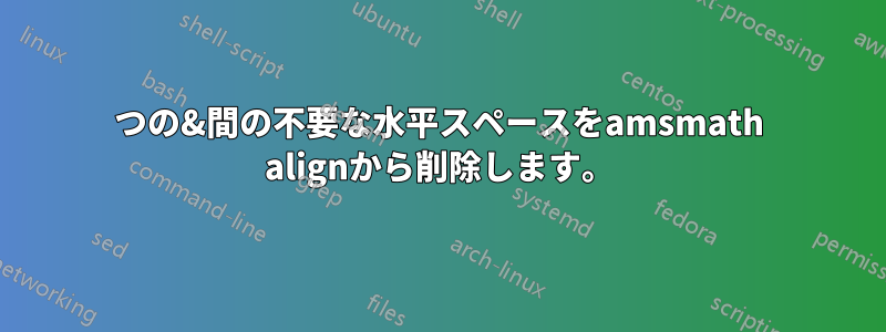 2つの&間の不要な水平スペースをamsmath alignから削除します。