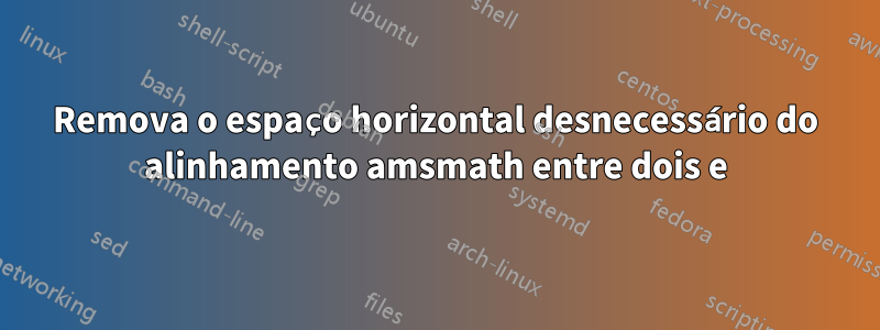 Remova o espaço horizontal desnecessário do alinhamento amsmath entre dois e