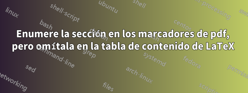 Enumere la sección en los marcadores de pdf, pero omítala en la tabla de contenido de LaTeX