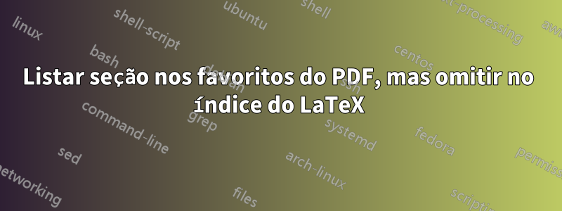 Listar seção nos favoritos do PDF, mas omitir no índice do LaTeX